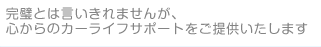 完璧とは言いきれませんが、心からのカーライフサポートをご提供いたします