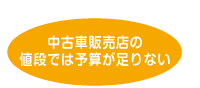 中古車販売店の 値段では予算が足りない