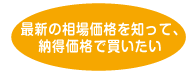 最新の相場価格を知って、 納得価格で買いたい