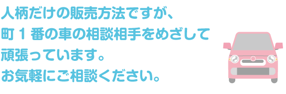 人柄だけの販売方法ですが、街1番の車の相談相手をめざして頑張っています。 お気軽にご相談ください。